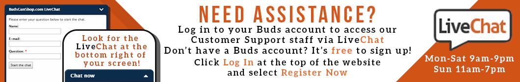 Need Assistance? Log in to your BudsGunShop.com account to access our Customer Support staff via LiveChat. Don't have a Buds account? It's free to sign up! Click Log In at the top of the website and select Register Now.