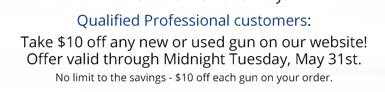 Qualified Professional customers: Take $10 off any new or used gun on our website! Offer valid through Midnight Tuesday, May 31st. No limit to the savings - $10 off each gun on your order.